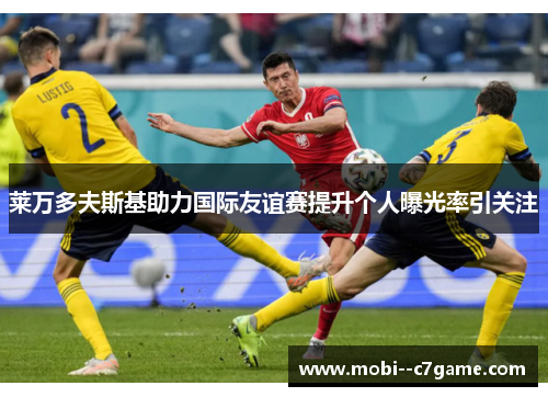 莱万多夫斯基助力国际友谊赛提升个人曝光率引关注 莱万多夫斯基助力国际友谊赛提升个人曝光率引关注