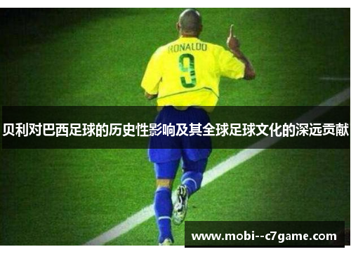 贝利对巴西足球的历史性影响及其全球足球文化的深远贡献 贝利对巴西足球的历史性影响及其全球足球文化的深远贡献