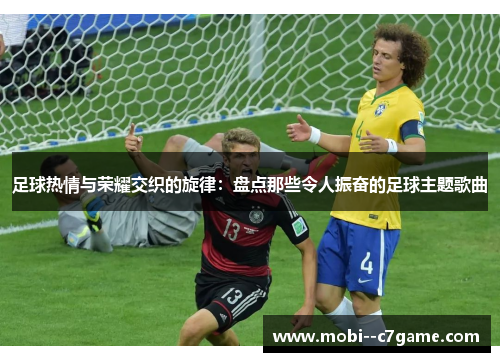 足球热情与荣耀交织的旋律：盘点那些令人振奋的足球主题歌曲