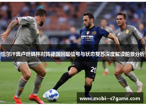 恰尔汗奥卢世俱杯对阵德国回暖信号与状态复苏深度解读前景分析 恰尔汗奥卢世俱杯对阵德国回暖信号与状态复苏深度解读前景分析