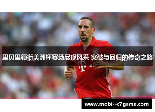 里贝里领衔美洲杯赛场展现风采 突破与回归的传奇之路 里贝里领衔美洲杯赛场展现风采 突破与回归的传奇之路
